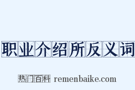 职业介绍所反义词是什么意思的图片